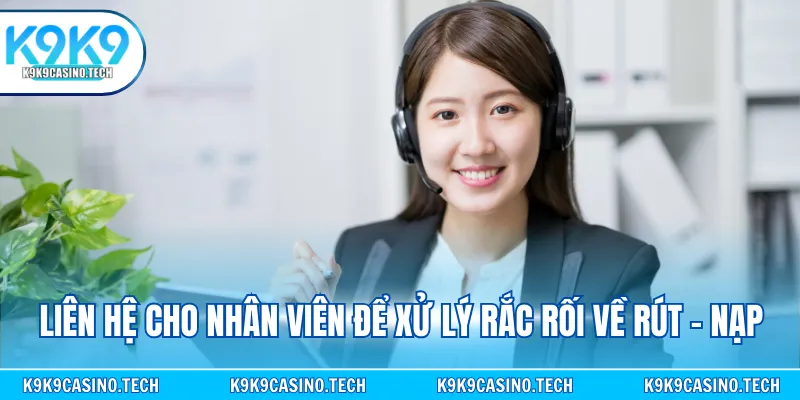 Liên hệ cho nhân viên để xử lý rắc rối về rút - nạp